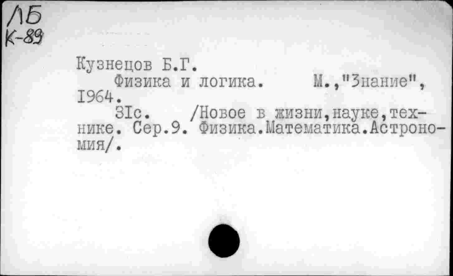 ﻿ЛБ
К-39
Кузнецов Б.Г.
Физика и логика. М.»"Знание”, 1964.
31с. /Новое в жизни,науке,технике. Сер.9. Физика.Математика.Астрономия/.